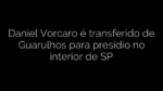 ​Daniel Vorcaro é transferido de Guarulhos para presídio no interior de SP 